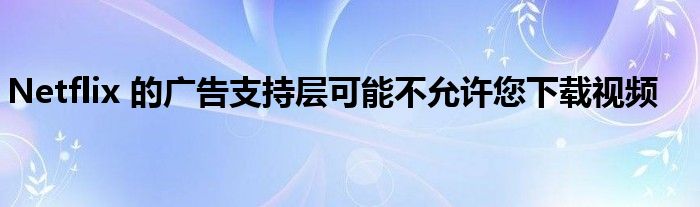 Netflix 的廣告支持層可能不允許您下載視頻
