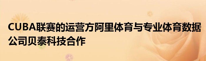 CUBA聯(lián)賽的運(yùn)營方阿里體育與專業(yè)體育數(shù)據(jù)公司貝泰科技合作