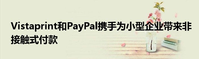 Vistaprint和PayPal攜手為小型企業(yè)帶來非接觸式付款