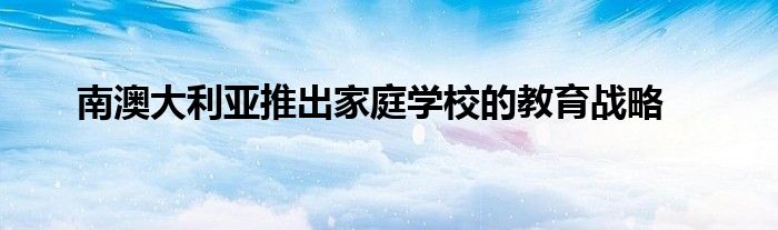 南澳大利亞推出家庭學(xué)校的教育戰(zhàn)略