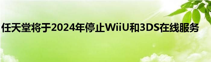 任天堂將于2024年停止WiiU和3DS在線服務(wù)