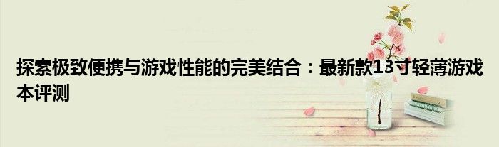 探索極致便攜與游戲性能的完美結(jié)合：最新款13寸輕薄游戲本評測