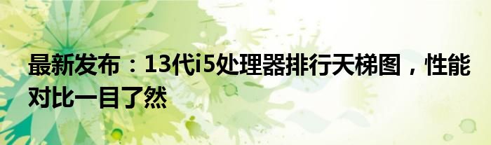 最新發(fā)布：13代i5處理器排行天梯圖，性能對比一目了然