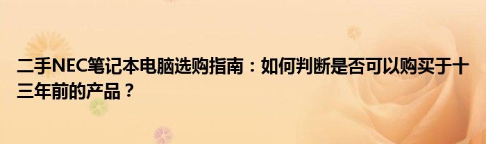 二手NEC筆記本電腦選購指南：如何判斷是否可以購買于十三年前的產(chǎn)品？
