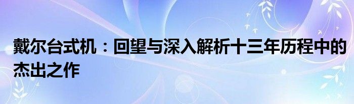 戴爾臺式機：回望與深入解析十三年歷程中的杰出之作