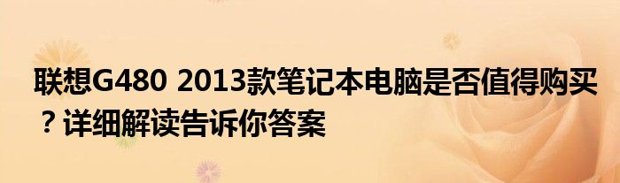 聯(lián)想G480 2013款筆記本電腦是否值得購買？詳細解讀告訴你答案