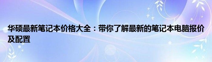 華碩最新筆記本價(jià)格大全：帶你了解最新的筆記本電腦報(bào)價(jià)及配置