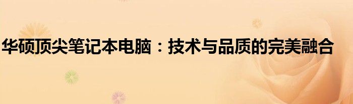 華碩頂尖筆記本電腦：技術(shù)與品質(zhì)的完美融合