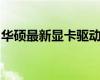 華碩最新顯卡驅(qū)動(dòng)發(fā)布：優(yōu)化游戲體驗(yàn)與性能